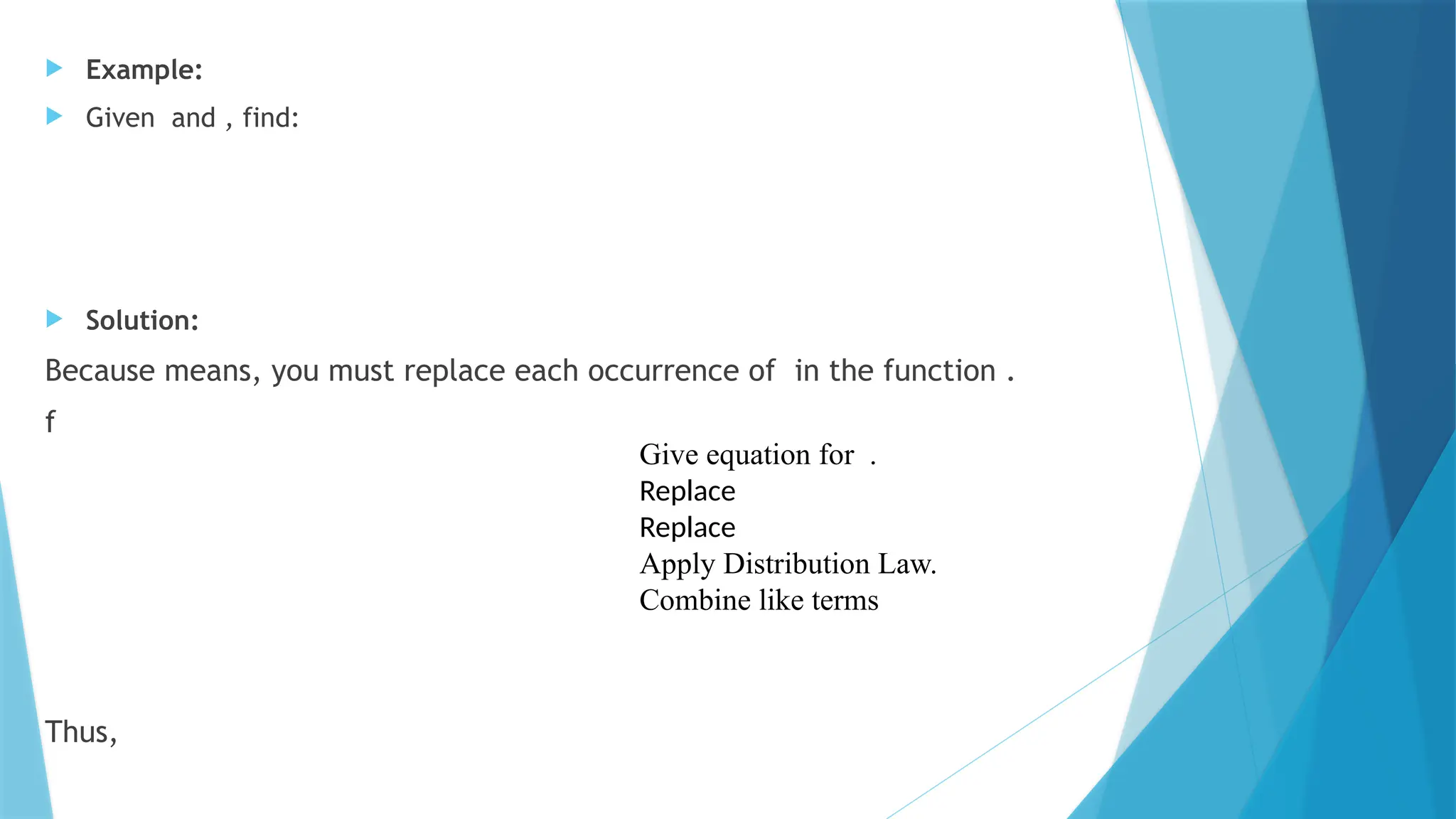  Example:
 Given and , find:
 Solution:
Because means, you must replace each occurrence of in the function .
f
Thus,
Give equation for .
Replace
Replace
Apply Distribution Law.
Combine like terms
 