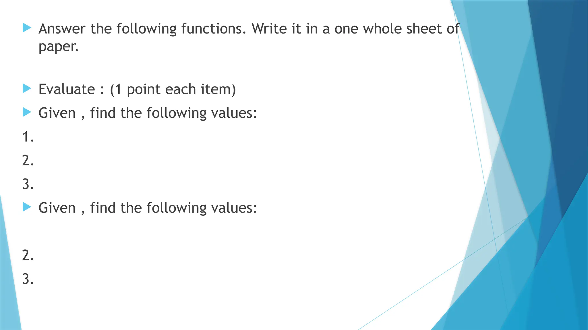  Answer the following functions. Write it in a one whole sheet of
paper.
 Evaluate : (1 point each item)
 Given , find the following values:
1.
2.
3.
 Given , find the following values:
2.
3.
 