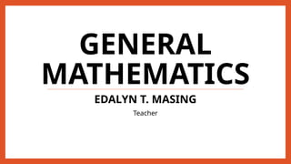 GENERAL
MATHEMATICS
EDALYN T. MASING
Teacher