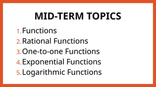 MID-TERM TOPICS
1.Functions
2.Rational Functions
3.One-to-one Functions
4.Exponential Functions
5.Logarithmic Functions
 