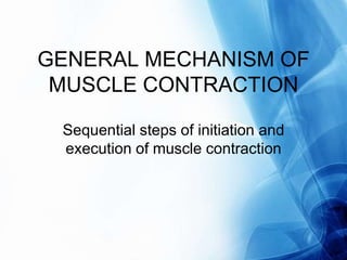 GENERAL MECHANISM OF
 MUSCLE CONTRACTION

 Sequential steps of initiation and
 execution of muscle contraction
 