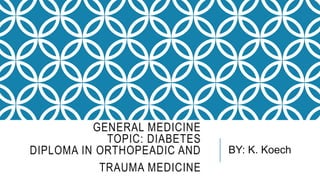 GENERAL MEDICINE
TOPIC: DIABETES
DIPLOMA IN ORTHOPEADIC AND
TRAUMA MEDICINE
BY: K. Koech
 