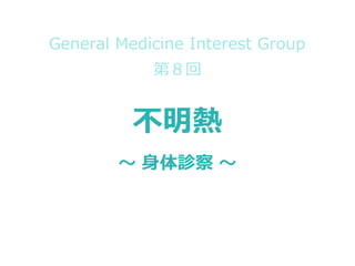 不明熱
〜 身体診察 〜
1
General Medicine Interest Group
第８回
 
