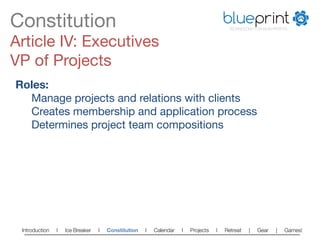 Constitution
                                                                          blueprint
                                                                                        TECHNOLOGY FOR NON-PROFITS



Article IV: Executives
VP of Projects
Roles:
  
Manage projects and relations with clients
  
Creates membership and application process
  
Determines project team compositions




 Introduction   l   Ice Breaker   l   Constitution   l   Calendar   l   Projects   l   Retreat   |   Gear   |   Games!   
 