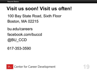 Boston University Slideshow Title Goes Here
Visit us soon! Visit us often!
100 Bay State Road, Sixth Floor
Boston, MA 02215
bu.edu/careers
facebook.com/buccd
@BU_CCD
617-353-3590
Resume Basics
19
 