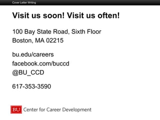 Boston University Slideshow Title Goes Here
100 Bay State Road, Sixth Floor
Boston, MA 02215
bu.edu/careers
facebook.com/buccd
@BU_CCD
617-353-3590
Visit us soon! Visit us often!
Cover Letter Writing
 