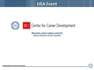Undergraduate	
  Economics	
  Associa2on	
  
5	
  
UEA	
  Event	
  
Résumés,	
  Cover	
  LeFers	
  and	
  CVs	
  
Sydney	
  Simpson	
  &	
  Zach	
  Costello	
  
 
