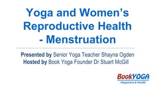 Yoga and Women’s
Reproductive Health
- Menstruation
Presented by Senior Yoga Teacher Shayna Ogden
Hosted by Book Yoga Founder Dr Stuart McGill
 