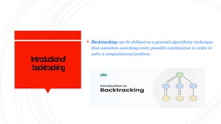 Introductionof
backtracking
 Backtracking can be defined as a general algorithmic technique
that considers searching every possible combination in order to
solve a computational problem.
 