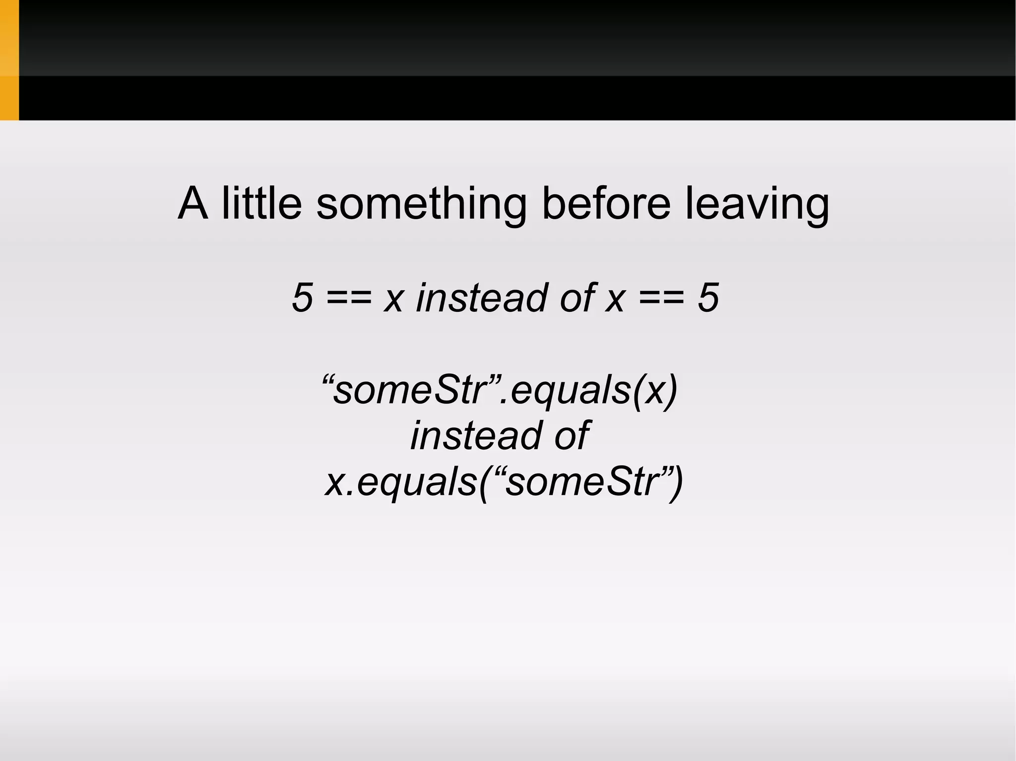 A little something before leaving

     5 == x instead of x == 5

       “someStr”.equals(x)
           instead of
       x.equals(“someStr”)
 