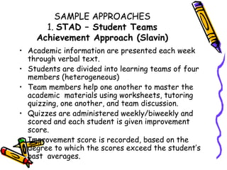 SAMPLE APPROACHES 1.  STAD – Student Teams Achievement Approach (Slavin) <ul><li>Academic information are presented each w...