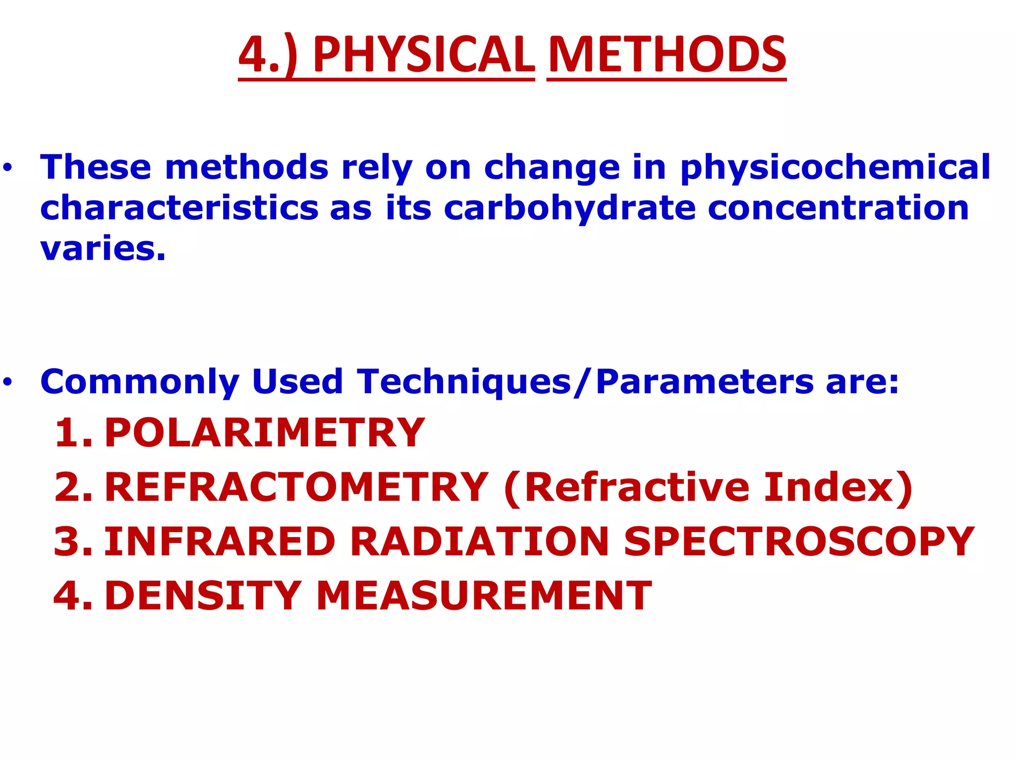 4.) PHYSICAL METHODS
• These methods rely on change in physicochemical
characteristics as its carbohydrate concentration
varies.
• Commonly Used Techniques/Parameters are:
1. POLARIMETRY
2. REFRACTOMETRY (Refractive Index)
3. INFRARED RADIATION SPECTROSCOPY
4. DENSITY MEASUREMENT
 