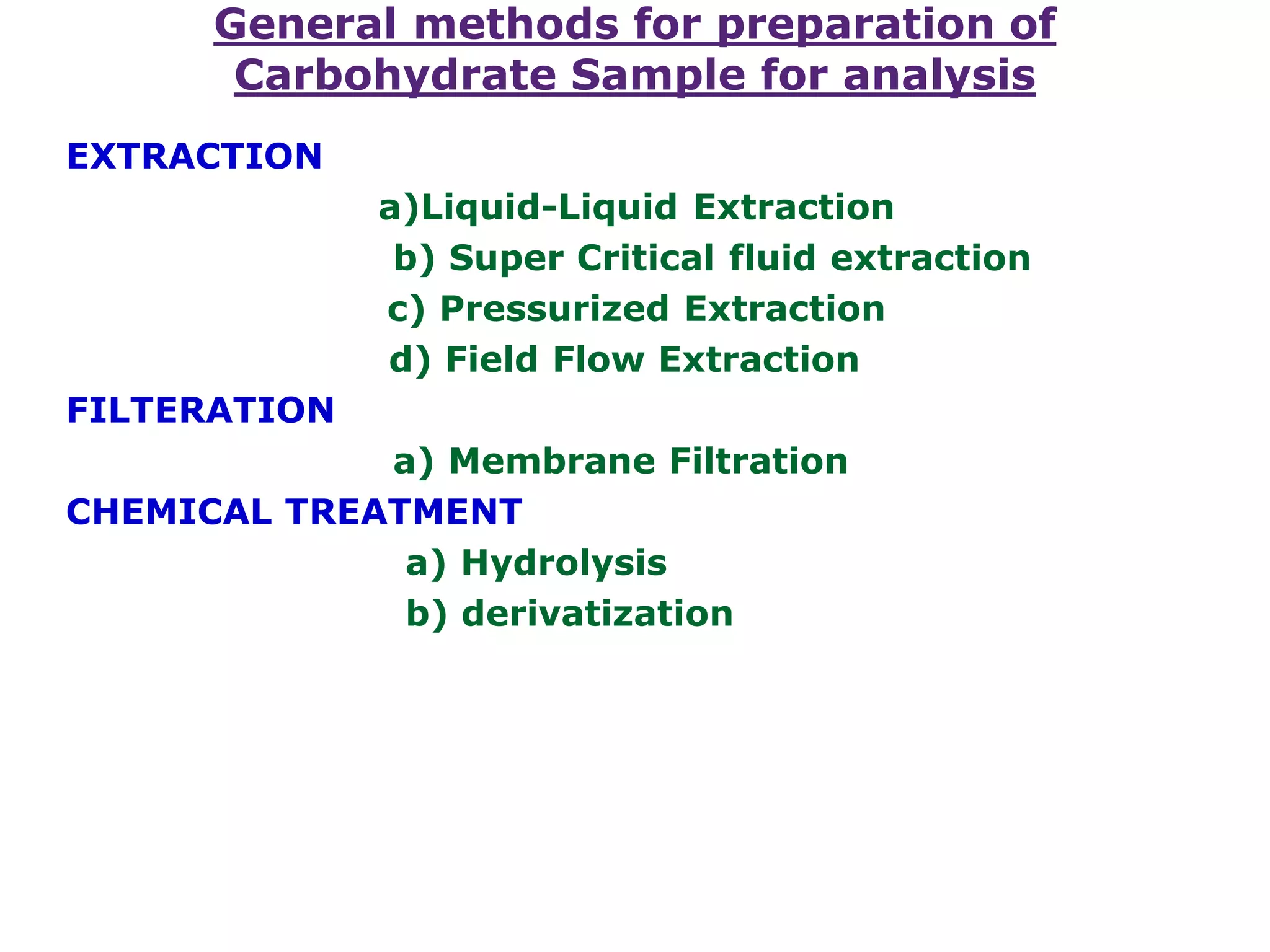 General methods for preparation of
Carbohydrate Sample for analysis
EXTRACTION
a)Liquid-Liquid Extraction
b) Super Critical fluid extraction
c) Pressurized Extraction
d) Field Flow Extraction
FILTERATION
a) Membrane Filtration
CHEMICAL TREATMENT
a) Hydrolysis
b) derivatization
 
