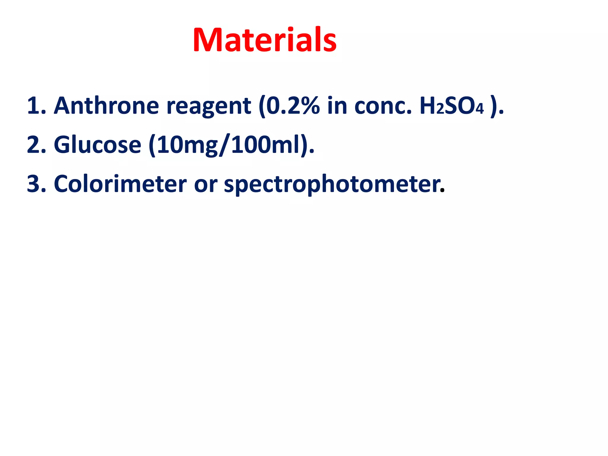 Materials
1. Anthrone reagent (0.2% in conc. H2SO4 ).
2. Glucose (10mg/100ml).
3. Colorimeter or spectrophotometer.
 