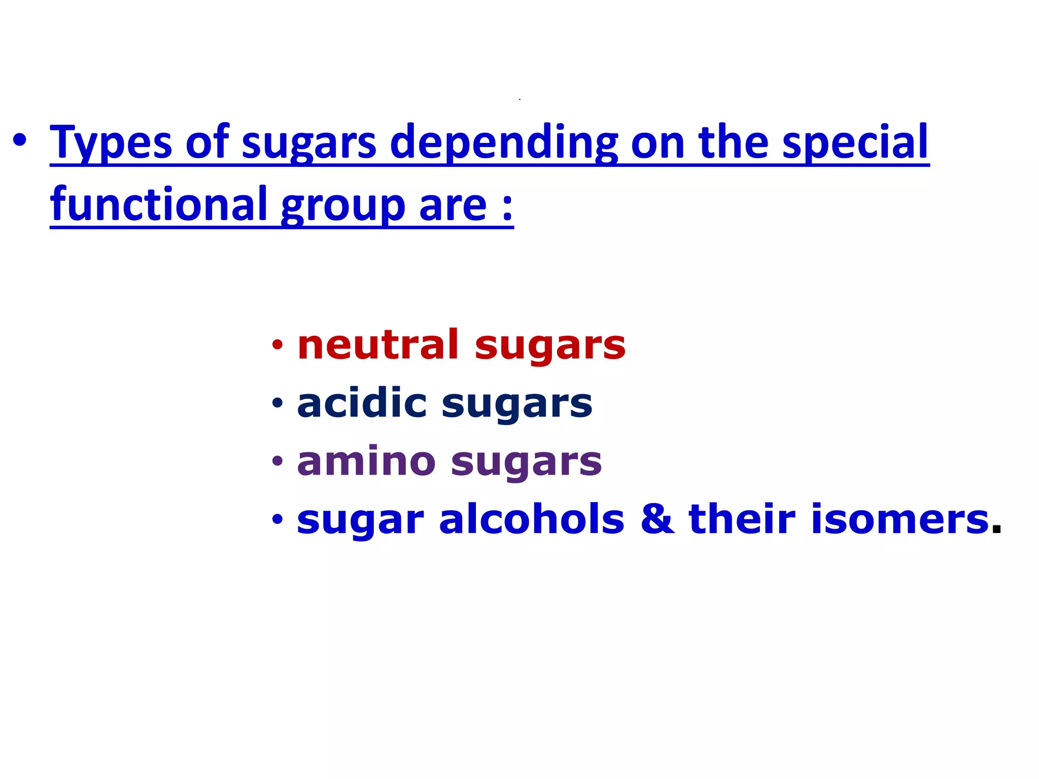 .
• Types of sugars depending on the special
functional group are :
• neutral sugars
• acidic sugars
• amino sugars
• sugar alcohols & their isomers.
 