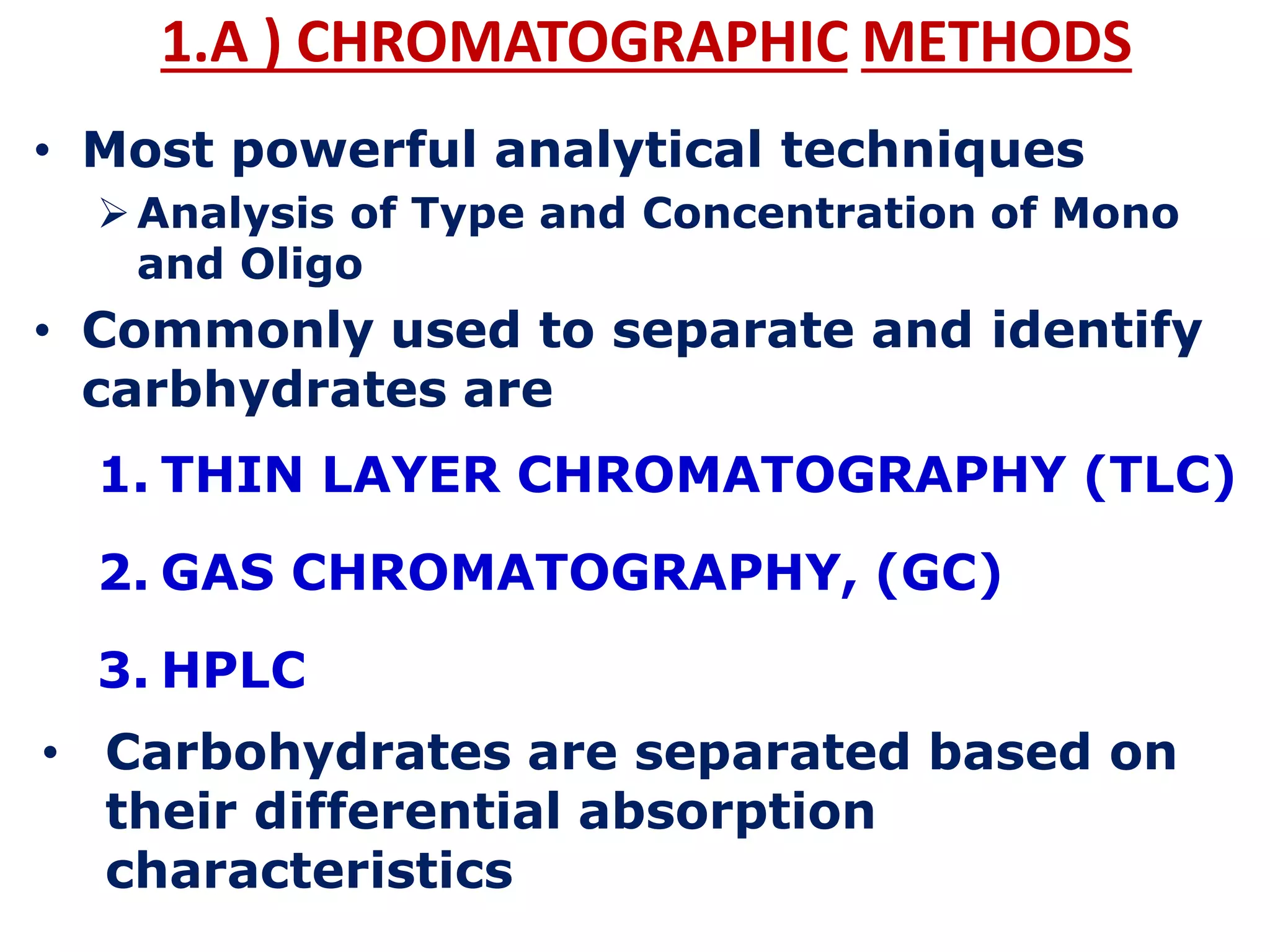 1.A ) CHROMATOGRAPHIC METHODS
• Most powerful analytical techniques
Analysis of Type and Concentration of Mono
and Oligo
• Commonly used to separate and identify
carbhydrates are
1. THIN LAYER CHROMATOGRAPHY (TLC)
2. GAS CHROMATOGRAPHY, (GC)
3. HPLC
• Carbohydrates are separated based on
their differential absorption
characteristics
 