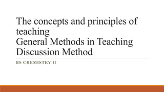 The concepts and principles of
teaching
General Methods in Teaching
Discussion Method
BS CHEMISTRY II
 