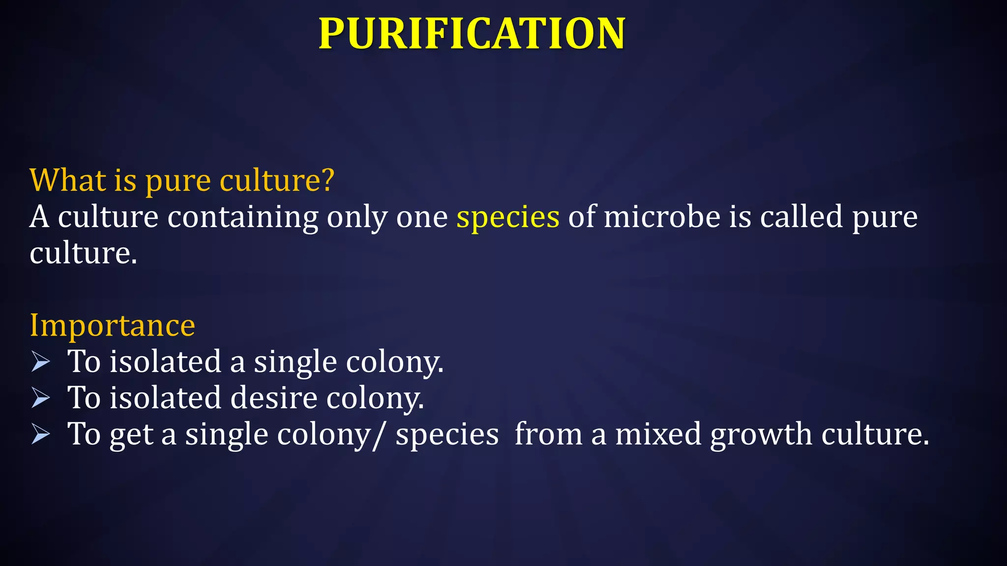 PURIFICATION
What is pure culture?
A culture containing only one species of microbe is called pure
culture.
Importance
 To isolated a single colony.
 To isolated desire colony.
 To get a single colony/ species from a mixed growth culture.
 