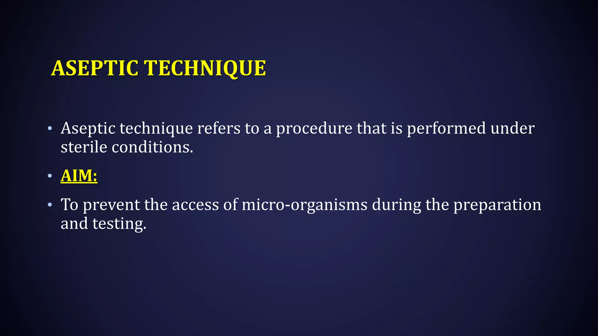 ASEPTIC TECHNIQUE
• Aseptic technique refers to a procedure that is performed under
sterile conditions.
• AIM:
• To prevent the access of micro-organisms during the preparation
and testing.
 