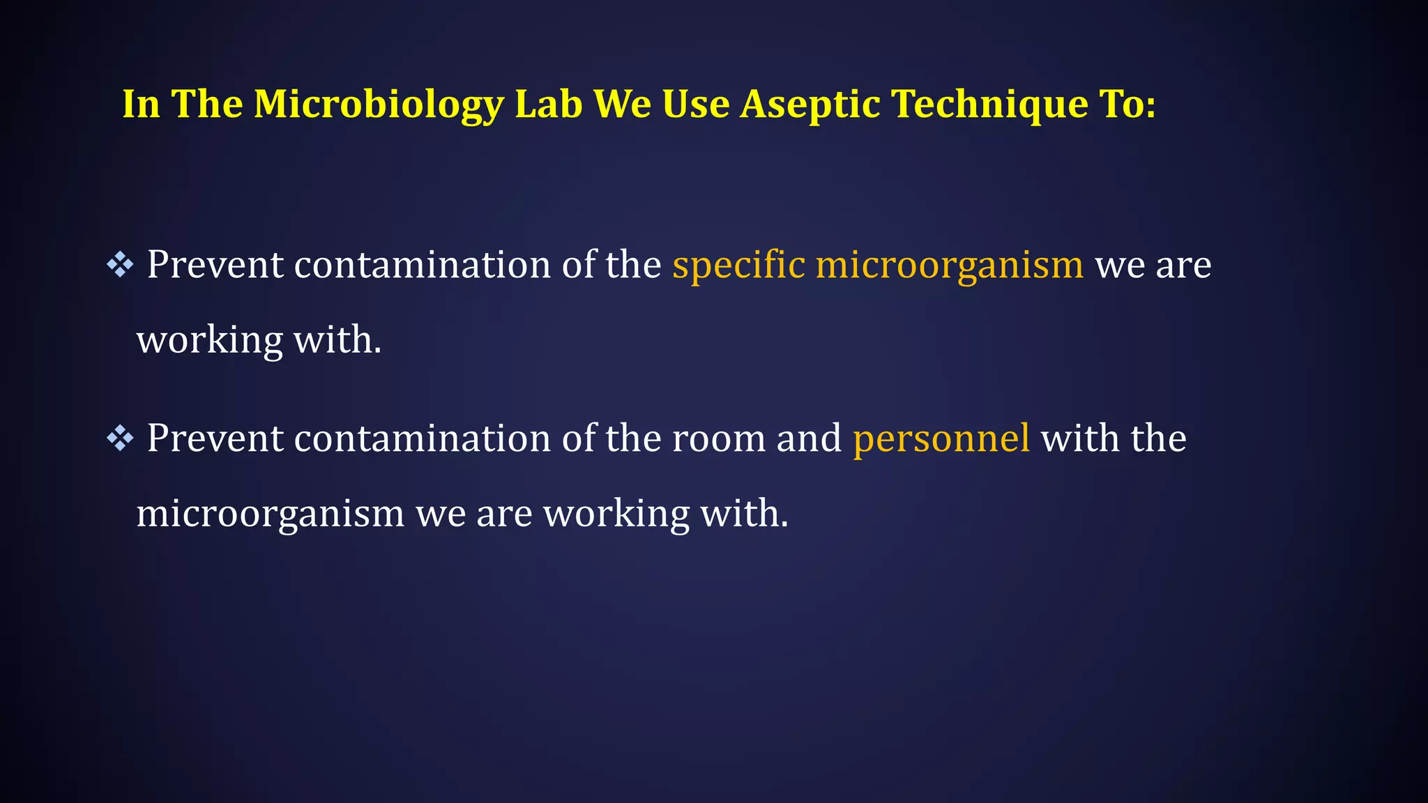 In The Microbiology Lab We Use Aseptic Technique To:
 Prevent contamination of the specific microorganism we are
working with.
 Prevent contamination of the room and personnel with the
microorganism we are working with.
 