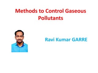 Methods to Control Gaseous
Pollutants
Ravi Kumar GARRE
 