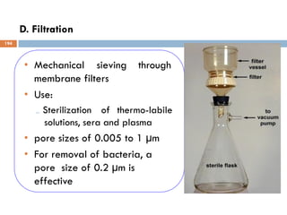 D. Filtration
through
• Mechanical sieving
membrane filters
• Use:
₋ Sterilization of thermo-labile
solutions, sera and plasma
• pore sizes of 0.005 to 1 µm
• For removal of bacteria, a
pore size of 0.2 µm is
effective
194
 