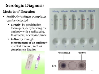 Serologic Diagnosis
Methods of Detection
• Antibody-antigen complexes
can be detected
• directly, by precipitation
techniques, or by labeling the
antibody with a radioactive,
fluorescent, or enzyme probe
• indirectly through
measurement of an antibody-
directed reaction, such as
complement fixation
242
RPR
 