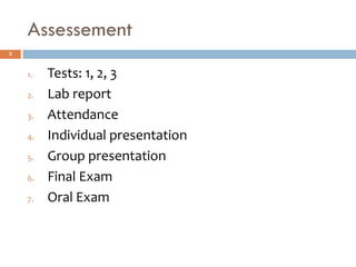 Assessement
3
1. Tests: 1, 2, 3
2. Lab report
3. Attendance
4. Individual presentation
5. Group presentation
6. Final Exam
7. Oral Exam
 