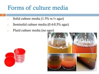 Forms of culture media
81
1. Solid culture media (1.5% w/v agar)
2. Semisolid culture media (0.4-0.5% agar)
3. Fluid culture media (no agar)
 