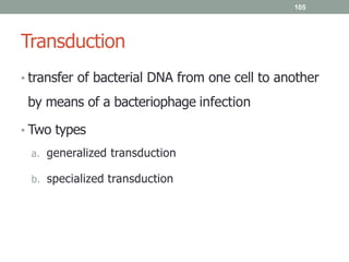 105
Transduction
• transfer of bacterial DNA from one cell to another
by means of a bacteriophage infection
• Two types
a. generalized transduction
b. specialized transduction
 