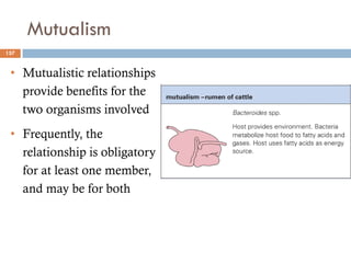 Mutualism
157
• Mutualistic relationships
provide benefits for the
two organisms involved
• Frequently, the
relationship is obligatory
for at least one member,
and may be for both
 