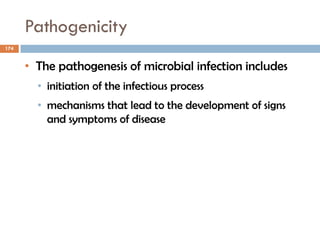 Pathogenicity
174
• The pathogenesis of microbial infection includes
• initiation of the infectious process
• mechanisms that lead to the development of signs
and symptoms of disease
 