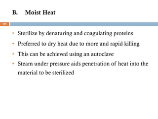 B. Moist Heat
• Sterilize by denaturing and coagulating proteins
• Preferred to dry heat due to more and rapid killing
• This can be achieved using an autoclave
• Steam under pressure aids penetration of heat into the
material to be sterilized
191
 