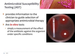 Antimicrobial Susceptibility
Testing (AST)
 provides information to the
clinician to guide selection of
appropriate antimicrobial therapy
 Are in vitro tests
• simply a measurement of the effect
of the antibiotic against the organism
under specific conditions
244
 