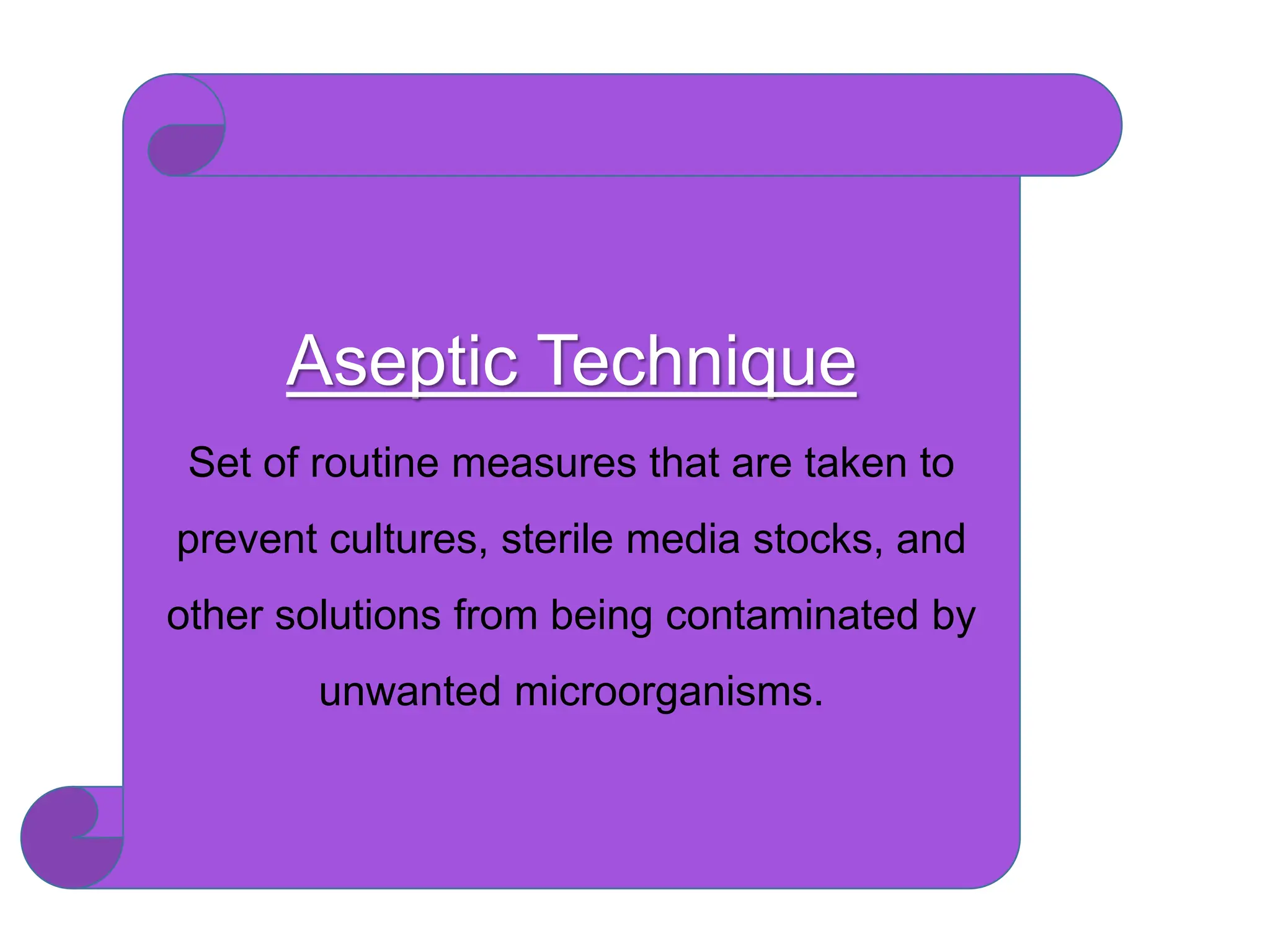 Aseptic Technique
Set of routine measures that are taken to
prevent cultures, sterile media stocks, and
other solutions from being contaminated by
unwanted microorganisms.
 