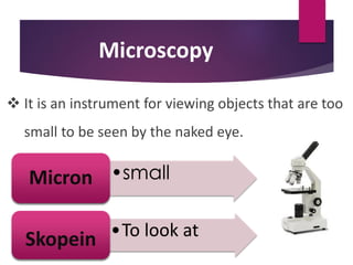 Microscopy
•small
Micron
•To look at
Skopein
 It is an instrument for viewing objects that are too
small to be seen by the naked eye.
 
