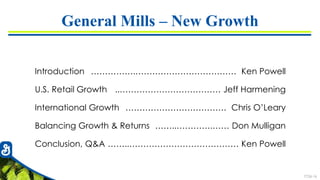 7726-16
General Mills – New Growth
Introduction
U.S. Retail Growth
International Growth
Balancing Growth & Returns
Conclusion, Q&A
…………….……………………………… Ken Powell
..……………………………… Jeff Harmening
……………………………… Chris O’Leary
……..………….…… Don Mulligan
……..………………………………… Ken Powell
 