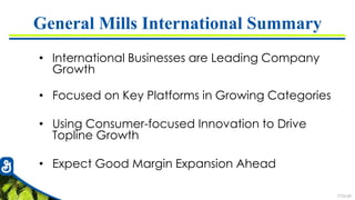 7726-69
General Mills International Summary
• International Businesses are Leading Company
Growth
• Focused on Key Platforms in Growing Categories
• Using Consumer-focused Innovation to Drive
Topline Growth
• Expect Good Margin Expansion Ahead
 