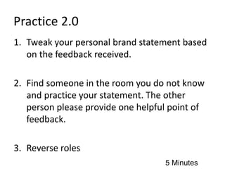 Practice 2.0
1. Tweak your personal brand statement based
on the feedback received.
2. Find someone in the room you do not know
and practice your statement. The other
person please provide one helpful point of
feedback.
3. Reverse roles
5 Minutes
 