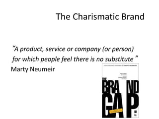 The Charismatic Brand
“A product, service or company (or person)
for which people feel there is no substitute”
Marty Neumeir
 