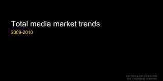 SAATCHI & SAATCHI RUSSIA
THE LOVEMARKS COMPANY
Total media market trends
2009-2010
 