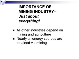IMPORTANCE OF
MINING INDUSTRY--
Just about
everything!
 All other industries depend on
mining and agriculture
 Nearly all energy sources are
obtained via mining
 