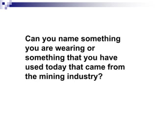 Can you name something
you are wearing or
something that you have
used today that came from
the mining industry?
 