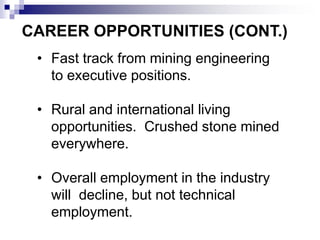 CAREER OPPORTUNITIES (CONT.)
• Fast track from mining engineering
to executive positions.
• Rural and international living
opportunities. Crushed stone mined
everywhere.
• Overall employment in the industry
will decline, but not technical
employment.
 
