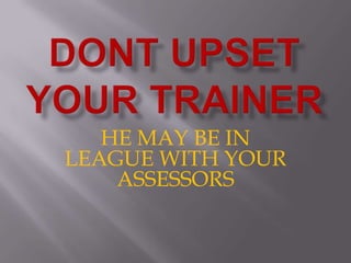 DONT UPSET YOUR TRAINERHE MAY BE IN LEAGUE WITH YOUR ASSESSORS