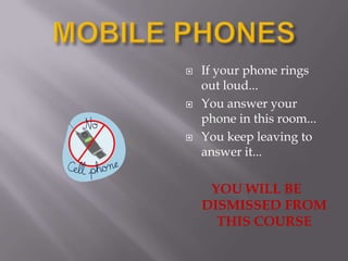 MOBILE PHONESIf your phone rings out loud...You answer your phone in this room...You keep leaving to answer it...YOU WILL BE DISMISSED FROM THIS COURSE