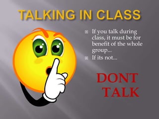 TALKING IN CLASSIf you talk during class, it must be for benefit of the whole group...If its not...DONT TALK 