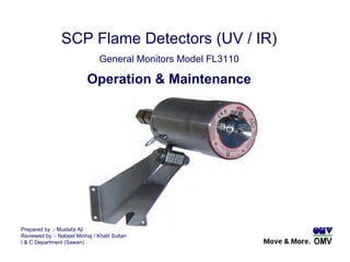 Prepared by :- Mustafa Ali Reviewed by :- Nabeel Minhaj / Khalil Sultan I & C Department (Sawan) SCP Flame Detectors (UV / IR) General Monitors Model FL3110 Operation & Maintenance 