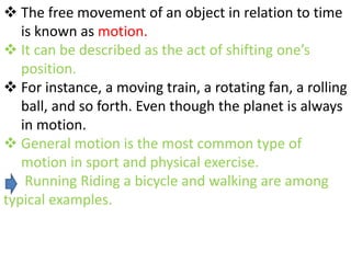 The free movement of an object in relation to time
is known as motion.
 It can be described as the act of shifting one’...