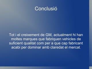 Conclusió Tot i el creixement de GM, actualment hi han moltes marques que fabriquen vehicles de suficient qualitat com per a que cap fabricant acabi per dominar amb claredat el mercat . 
